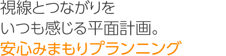 視線とつながりをいつも感じる平面計畫。「安心みまもりプランニング」