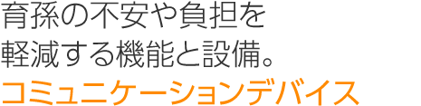 育孫の不安や負擔を軽減する機能と設備。「コミュニケーションデバイス」