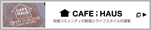 CAFE;HAUS 地域コミュニティの創造とライフスタイルの提案