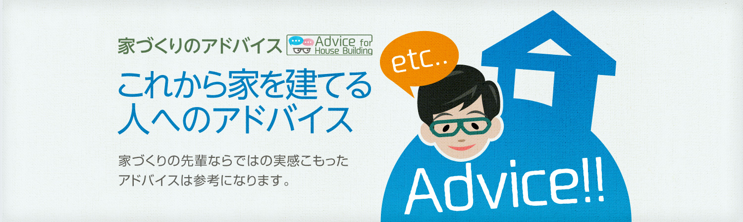 家づくりのアドバイス これから家を建てる人へのアドバイス 家づくりの先輩ならではの実感こもったアドバイスは參考になります。