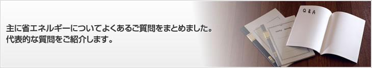 主に省エネルギーについてよくあるご質(zhì)問をまとめました。代表的な質(zhì)問をご紹介します。