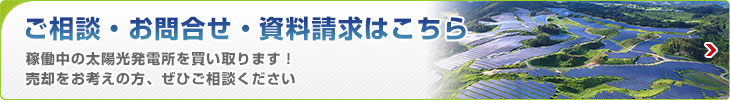 ご相談?お問い合わせ?資料請求はこちら 稼働中の太陽光発電所を買い取ります！売卻をお考えの方、ぜひご相談ください