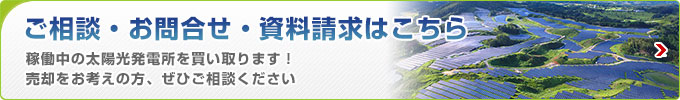 ご相談?お問(wèn)い合わせ?資料請(qǐng)求はこちら 稼働中の太陽(yáng)光発電所を買い取ります！売卻をお考えの方、ぜひご相談ください