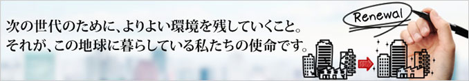 次の世代のために、よりよい環(huán)境を殘していくこと。それが、この地球に暮らしている私たちの使命です。