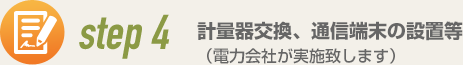 step4 計量器交換、通信端末の設置等（電力會社が実施致します）