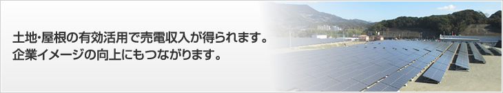 土地?屋根の有効活用で売電収入が得られます。企業イメージの向上にもつながります。