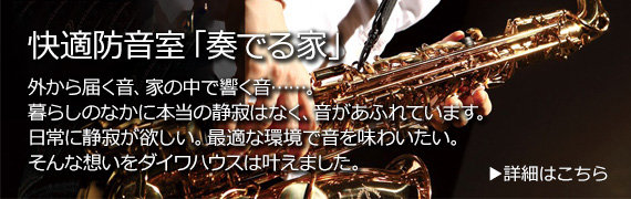 快適防音室「奏でる家」 外から屆く音、家の中で響く音。暮らしのなかに本當の靜寂はなく、音が溢れています。日常に靜寂が欲しい。最適な環境で音を味わいたい。そんな想いをダイワハウスは葉えました。