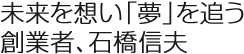 未來を想い「夢」を追う創業者、石橋信夫