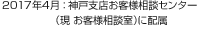 2017年4月：神戸支店お客様相談センター（現(xiàn) お客様相談室）に配屬