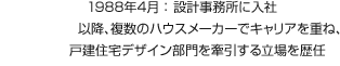 1988年4月：設計事務所に入社 以降、複數(shù)のハウスメーカーでキャリアを重ね、戸建住宅デザイン部門を牽引する立場を歴任