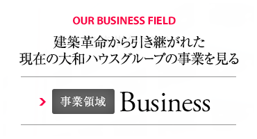 OUR BUSINESS FIELD 建築革命から引き継がれた現(xiàn)在の大和ハウスグループの事業(yè)を見る 事業(yè)領(lǐng)域 Business