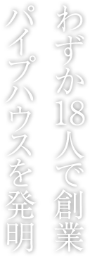 わずか18人で創(chuàng)業(yè)パイプハウスを発明