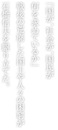 「國が、社會が、國民が何を求めているか」戦後の荒廃した國土や人々の困窮が石橋信夫を駆り立てた。