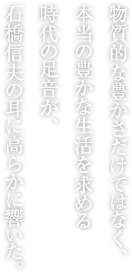 物質(zhì)的な豊かさだけではなく、本當(dāng)の豊かな生活を求める時代の足音が、石橋信夫の耳に高らかに響いた。