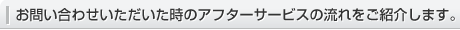 お問い合わせいただいた時のアフターサービスの流れをご紹介します。