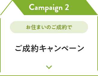 Campaign 2 お住まいのご成約で ご成約キャンペーン