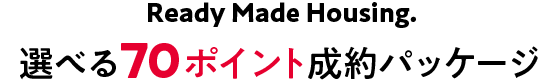 Ready Made Housing.　選べる70萬ポイント成約パッケージ