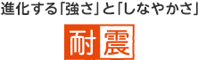 進化する「強さ」と「しなやかさ」 耐震