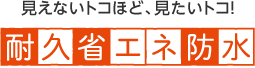 見えないトコほど、見たいトコ！ 耐久省エネ防水