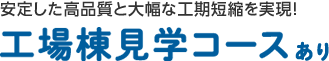 安定した高品質と大幅な工期短縮を実現！ 工場棟見學コースあり