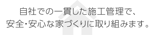 自社での一貫した施工管理で、安全?安心な家づくりに取り組みます。