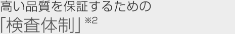 高い品質を保証するための「検査體制」※2