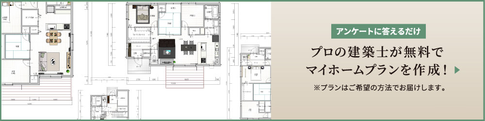 アンケートに答えるだけ プロの建築士が無料でマイホームプランを作成！ ※プランはご希望の方法でお屆けします。