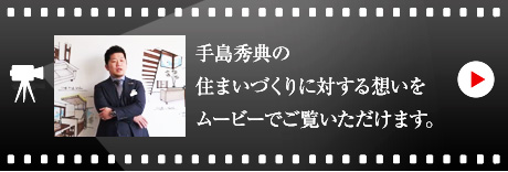 手島秀典の住まいづくりに対する想いをムービーでご覧いただけます。