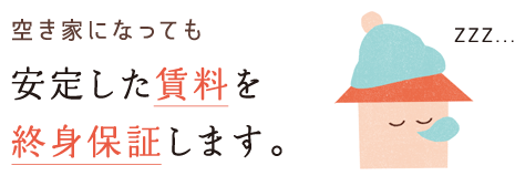 空き家になっても安定した賃料を終身保証します。