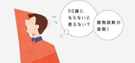 「50歳にならないと使えない？」「建物診斷が面倒！」