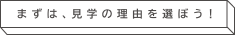 まずは、見(jiàn)學(xué)の理由を選ぼう！