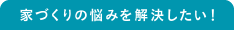 家づくりの悩みを解決したい！