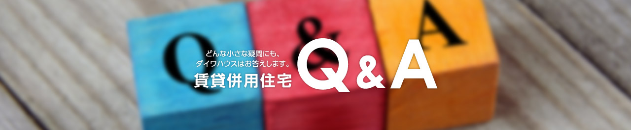 どんな小さな疑問にも、ダイワハウスはお答えします。賃貸併用住宅Q&A