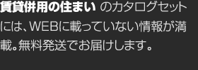 賃貸併用の住まいのカタログセットには、WEBに載っていない情報が満載。無料発送でお屆けします。