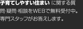 子育てしやすい住まいに関する質問?疑問?相談をWEBで無料受付中。専門スタッフがお答えします。