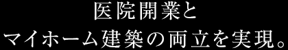 醫院開業とマイホーム建築の両立を実現。