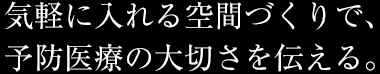 気軽に入れる空間づくりで、予防醫療の大切さを伝える。