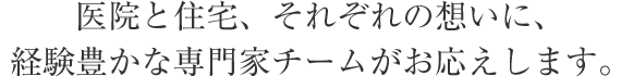 醫(yī)院と住宅、それぞれの想いに、経験豊かな専門家チームがお応えします。