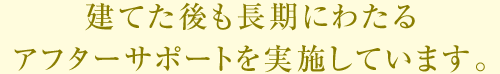 建てた後も長期にわたるアフターサポートを実施しています。