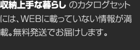 収納上手な暮らしのカタログセットには、WEBに載っていない情報が満載。無料発送でお屆けします。