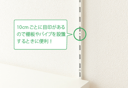 10cmごとに目印があるので棚板やパイプを設置するときに便利！