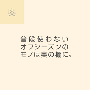 奧 普段使わないオフシーズンのモノは奧の棚に。