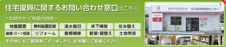 住宅復(fù)興に関するお問い合わせ窓口はこちら お問合せ?ご相談內(nèi)容例　地盤調(diào)査、無料耐震診斷、浸水復(fù)舊、床下掃除、住み替え、融資?ローン相談、リフォーム、屋根補(bǔ)修、新築?建替え、土地売卻　その他にもご質(zhì)問等ございましたら、お?dú)葺Xにご相談ください。