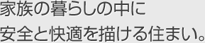 家族の暮らしの中に安全と快適を描ける住まい。