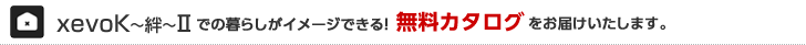 xevoK～絆～IIでの暮らしがイメージできる！無料カタログをお屆けいたします。