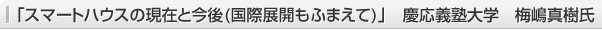 「スマートハウスの現在と今後(國際展開もふまえて)」　慶応義塾大學　梅嶋真樹氏