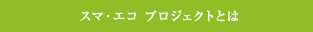 スマ?エコ プロジェクトとは