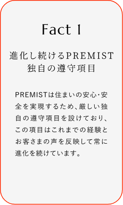 
							Fact1
							進(jìn)化し続けるPREMIST 獨(dú)自の遵守項(xiàng)目
							PREMISTは住まいの安心?安全を?qū)g現(xiàn)するため、厳しい獨(dú)自の遵守項(xiàng)目を設(shè)けており、この項(xiàng)目はこれまでの経験とお客さまの聲を反映して常に進(jìn)化を続けています。
						