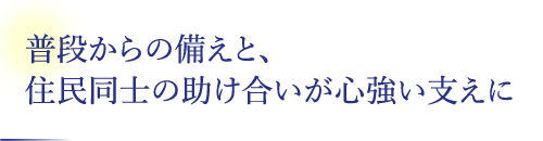 普段からの備えと、住民同士の助け合いが心強い支えに