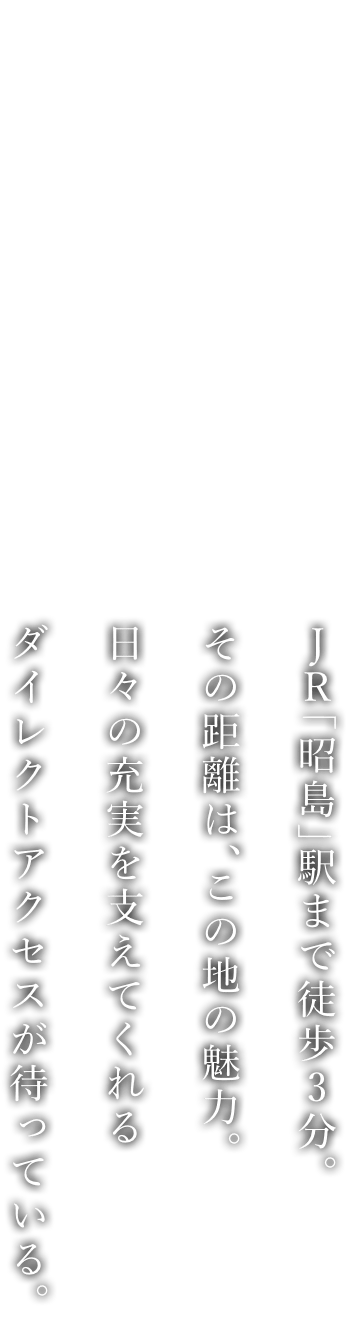 JR「昭島」駅まで徒歩3分。その距離は、この地の魅力。日々の充実を支えてくれるダイレクトアクセスが待っている。